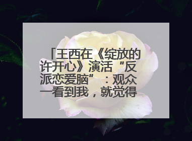王西在《绽放的许开心》演活“反派恋爱脑”：观众一看到我，就觉得不是好人