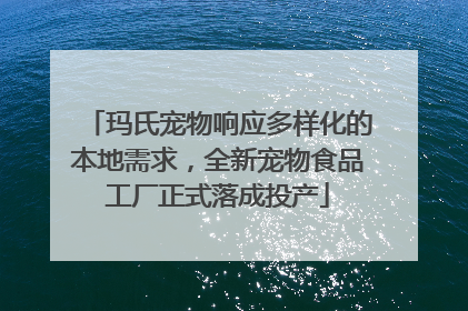 玛氏宠物响应多样化的本地需求，全新宠物食品工厂正式落成投产