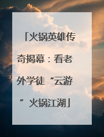 火锅英雄传奇揭幕：看老外学徒“云游”火锅江湖