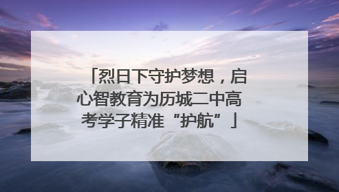 烈日下守护梦想，启心智教育为历城二中高考学子精准“护航”