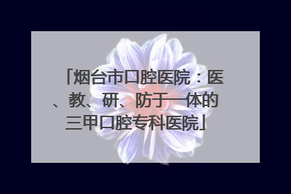 烟台市口腔医院：医、教、研、防于一体的三甲口腔专科医院