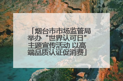 烟台市市场监管局举办“世界认可日”主题宣传活动 以高端品质认证促消费