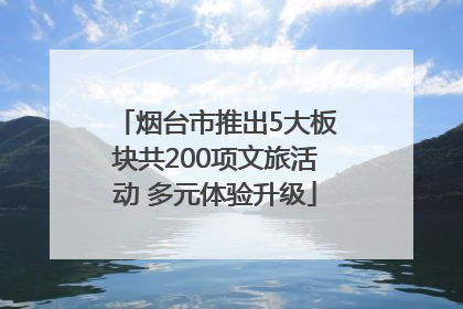 烟台市推出5大板块共200项文旅活动 多元体验升级