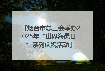 烟台市总工会举办2025年“世界海员日”系列庆祝活动