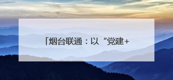 烟台联通：以“党建+服务”模式开展“联通服务日”主题党日活动