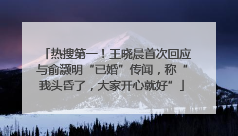 热搜第一！王晓晨首次回应与俞灏明“已婚”传闻，称“我头昏了，大家开心就好”
