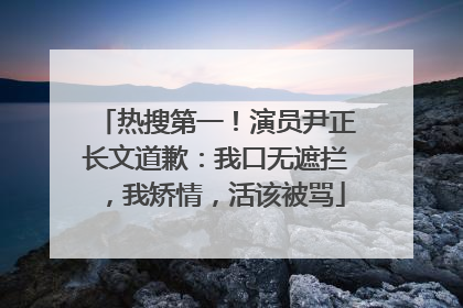 热搜第一！演员尹正长文道歉：我口无遮拦，我矫情，活该被骂