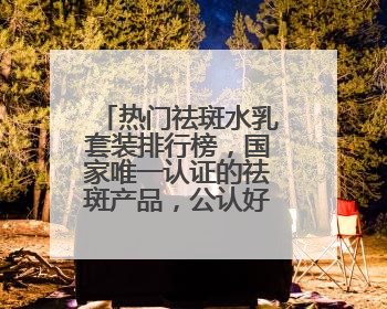 热门祛斑水乳套装排行榜，国家唯一认证的祛斑产品，公认好用平价
