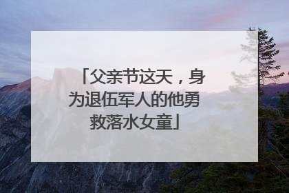 父亲节这天，身为退伍军人的他勇救落水女童