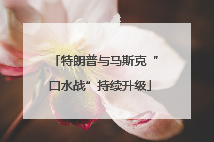 特朗普与马斯克“口水战”持续升级