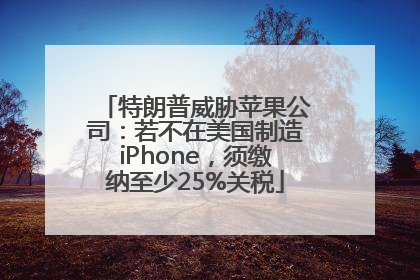 特朗普威胁苹果公司：若不在美国制造iPhone，须缴纳至少25%关税
