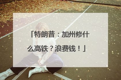 特朗普：加州修什么高铁？浪费钱！