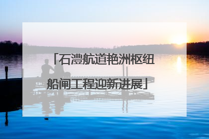 石澧航道艳洲枢纽船闸工程迎新进展