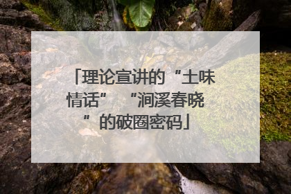 理论宣讲的“土味情话” “涧溪春晓”的破圈密码