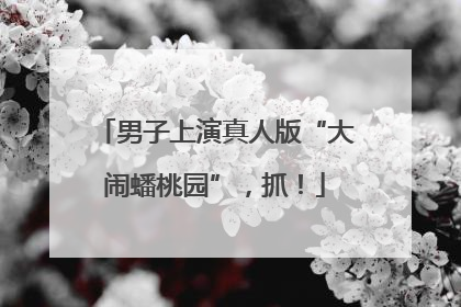 男子上演真人版“大闹蟠桃园”，抓！