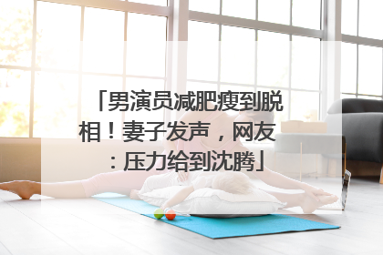 男演员减肥瘦到脱相！妻子发声，网友：压力给到沈腾