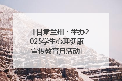 甘肃兰州：举办2025学生心理健康宣传教育月活动