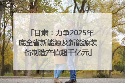 甘肃：力争2025年底全省新能源及新能源装备制造产值超千亿元