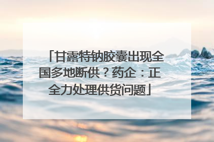 甘露特钠胶囊出现全国多地断供？药企：正全力处理供货问题