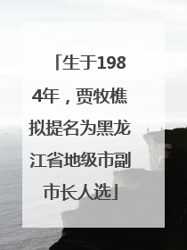 生于1984年，贾牧樵拟提名为黑龙江省地级市副市长人选