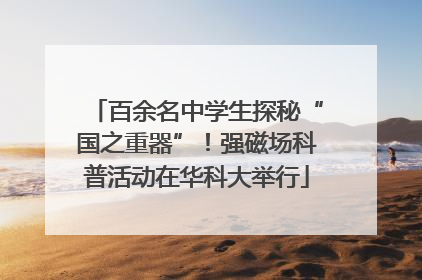 百余名中学生探秘“国之重器”！强磁场科普活动在华科大举行