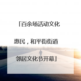 百余场活动文化惠民，和平街街道邻居文化节开幕