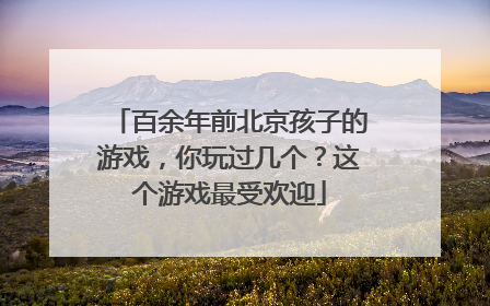 百余年前北京孩子的游戏，你玩过几个？这个游戏最受欢迎