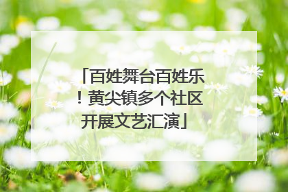 百姓舞台百姓乐！黄尖镇多个社区开展文艺汇演
