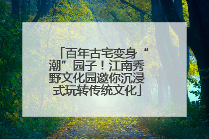 百年古宅变身“潮”园子！江南秀野文化园邀你沉浸式玩转传统文化