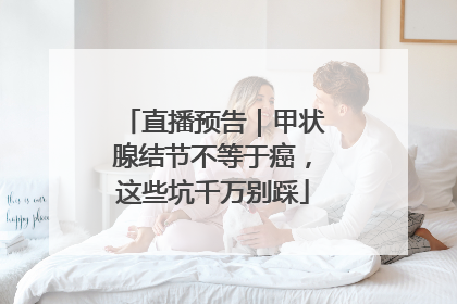 直播预告｜甲状腺结节不等于癌，这些坑千万别踩