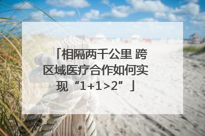 相隔两千公里 跨区域医疗合作如何实现“1+1>2”