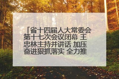 省十四届人大常委会第十七次会议闭幕 王忠林主持并讲话 加压奋进狠抓落实 全力推动支点建设成势见效