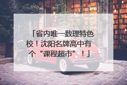 省内唯一数理特色校！沈阳名牌高中有个“课程超市”！