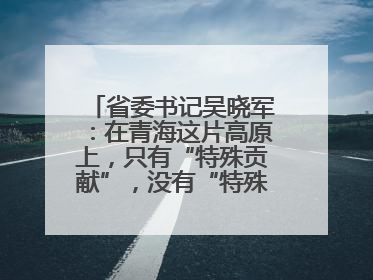 省委书记吴晓军：在青海这片高原上，只有“特殊贡献”，没有“特殊待遇”