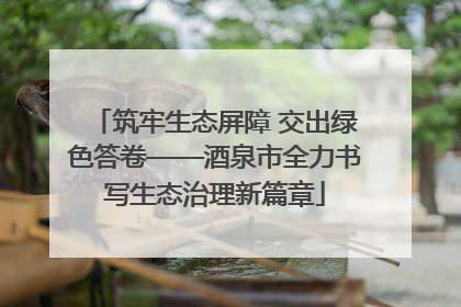筑牢生态屏障 交出绿色答卷——酒泉市全力书写生态治理新篇章