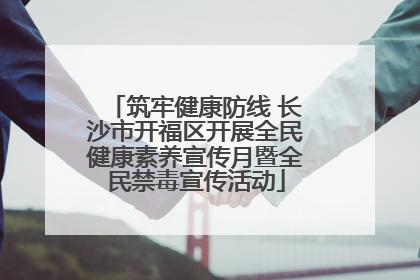 筑牢健康防线 长沙市开福区开展全民健康素养宣传月暨全民禁毒宣传活动