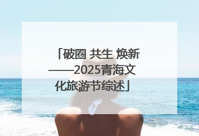 破圈 共生 焕新——2025青海文化旅游节综述