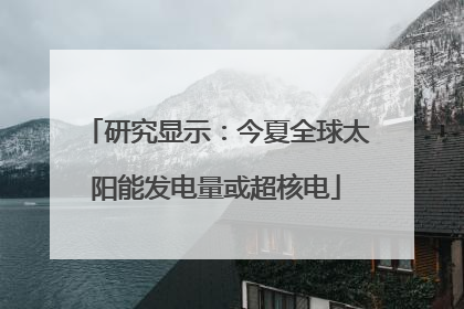 研究显示：今夏全球太阳能发电量或超核电