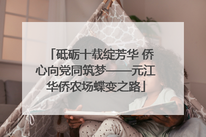 砥砺十载绽芳华 侨心向党同筑梦——元江华侨农场蝶变之路