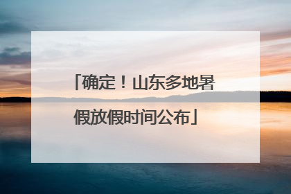 确定！山东多地暑假放假时间公布