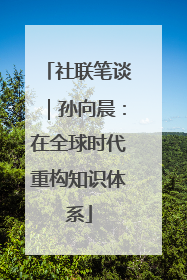 社联笔谈｜孙向晨：在全球时代重构知识体系