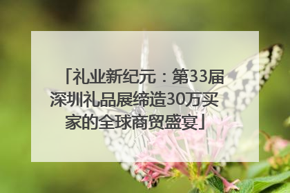 礼业新纪元：第33届深圳礼品展缔造30万买家的全球商贸盛宴