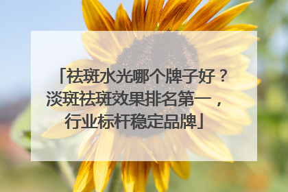 祛斑水光哪个牌子好？淡斑祛斑效果排名第一，行业标杆稳定品牌