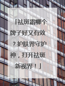 祛斑霜哪个牌子好又有效？护肤界守护神，打开祛斑新视界！