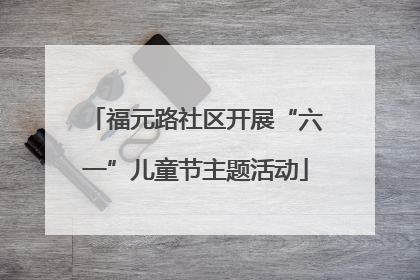 福元路社区开展“六一”儿童节主题活动