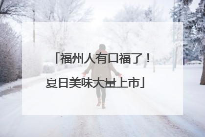 福州人有口福了！夏日美味大量上市