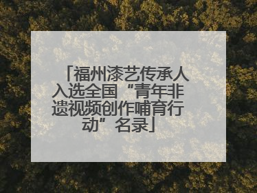 福州漆艺传承人入选全国“青年非遗视频创作哺育行动”名录