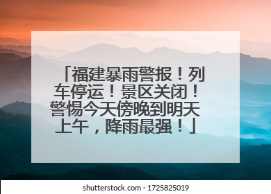福建暴雨警报！列车停运！景区关闭！警惕今天傍晚到明天上午，降雨最强！