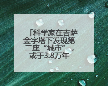 科学家在吉萨金字塔下发现第二座“城市”，或于3.8万年前建造
