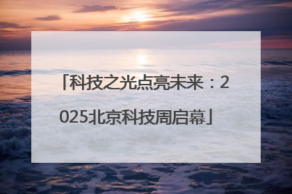科技之光点亮未来：2025北京科技周启幕